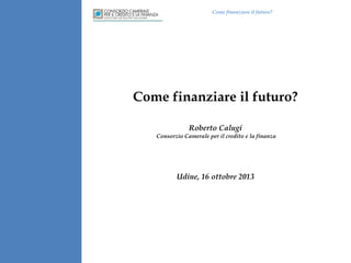Come finanziare il futuro?

Come finanziare il futuro?
Roberto Calugi
Consorzio Camerale per il credito e la finanza

Udine, 16 ottobre 2013

 