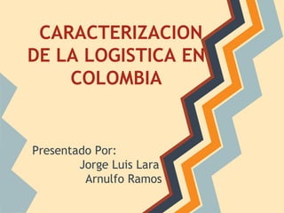 CARACTERIZACION
DE LA LOGISTICA EN
    COLOMBIA


Presentado Por:
        Jorge Luis Lara
         Arnulfo Ramos
 