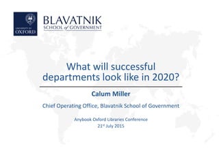 Calum Miller
Chief Operating Office, Blavatnik School of Government
Anybook Oxford Libraries Conference
21st July 2015
What will successful
departments look like in 2020?
 