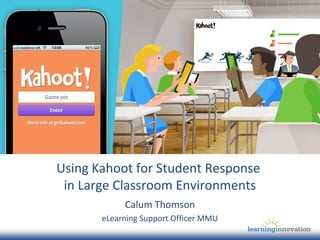 Using Kahoot for Student Response
in Large Classroom Environments
Calum Thomson
eLearning Support Officer MMU
 