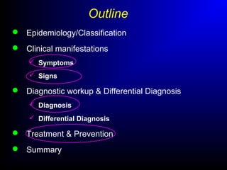 Outline
 Epidemiology/Classification
 Clinical manifestations
 Symptoms
 Signs
 Diagnostic workup & Differential Diagnosis
 Diagnosis
 Differential Diagnosis
 Treatment & Prevention
 Summary
 