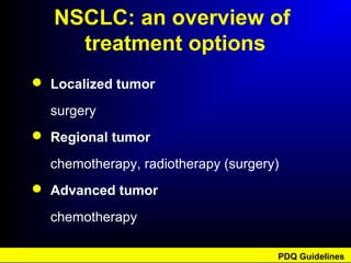 NSCLC: an overview of
treatment options
 Localized tumor
surgery
 Regional tumor
chemotherapy, radiotherapy (surgery)
 Advanced tumor
chemotherapy
PDQ Guidelines
 