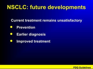 NSCLC: future developments
Current treatment remains unsatisfactory
 Prevention
 Earlier diagnosis
 Improved treatment
PDQ Guidelines
 