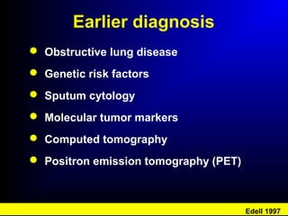 Earlier diagnosis
 Obstructive lung disease
 Genetic risk factors
 Sputum cytology
 Molecular tumor markers
 Computed tomography
 Positron emission tomography (PET)
Edell 1997
 