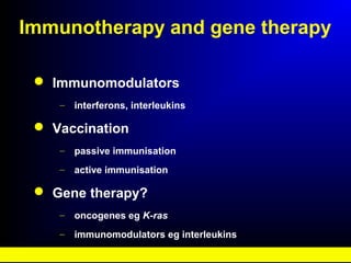 Immunotherapy and gene therapy
 Immunomodulators
– interferons, interleukins
 Vaccination
– passive immunisation
– active immunisation
 Gene therapy?
– oncogenes eg K-ras
– immunomodulators eg interleukins
 