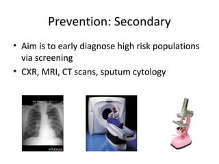Prevention: Secondary
• Aim is to early diagnose high risk populations
via screening
• CXR, MRI, CT scans, sputum cytology
 