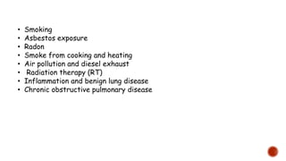 • Smoking
• Asbestos exposure
• Radon
• Smoke from cooking and heating
• Air pollution and diesel exhaust
• Radiation therapy (RT)
• Inflammation and benign lung disease
• Chronic obstructive pulmonary disease
 