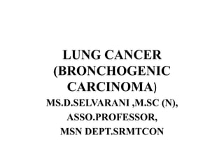 LUNG CANCER
(BRONCHOGENIC
CARCINOMA)
MS.D.SELVARANI ,M.SC (N),
ASSO.PROFESSOR,
MSN DEPT.SRMTCON
 