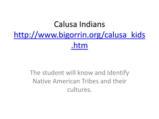 Calusa Indians
http://www.bigorrin.org/calusa_kids
.htm
The student will know and Identify
Native American Tribes and their
cultures.
 