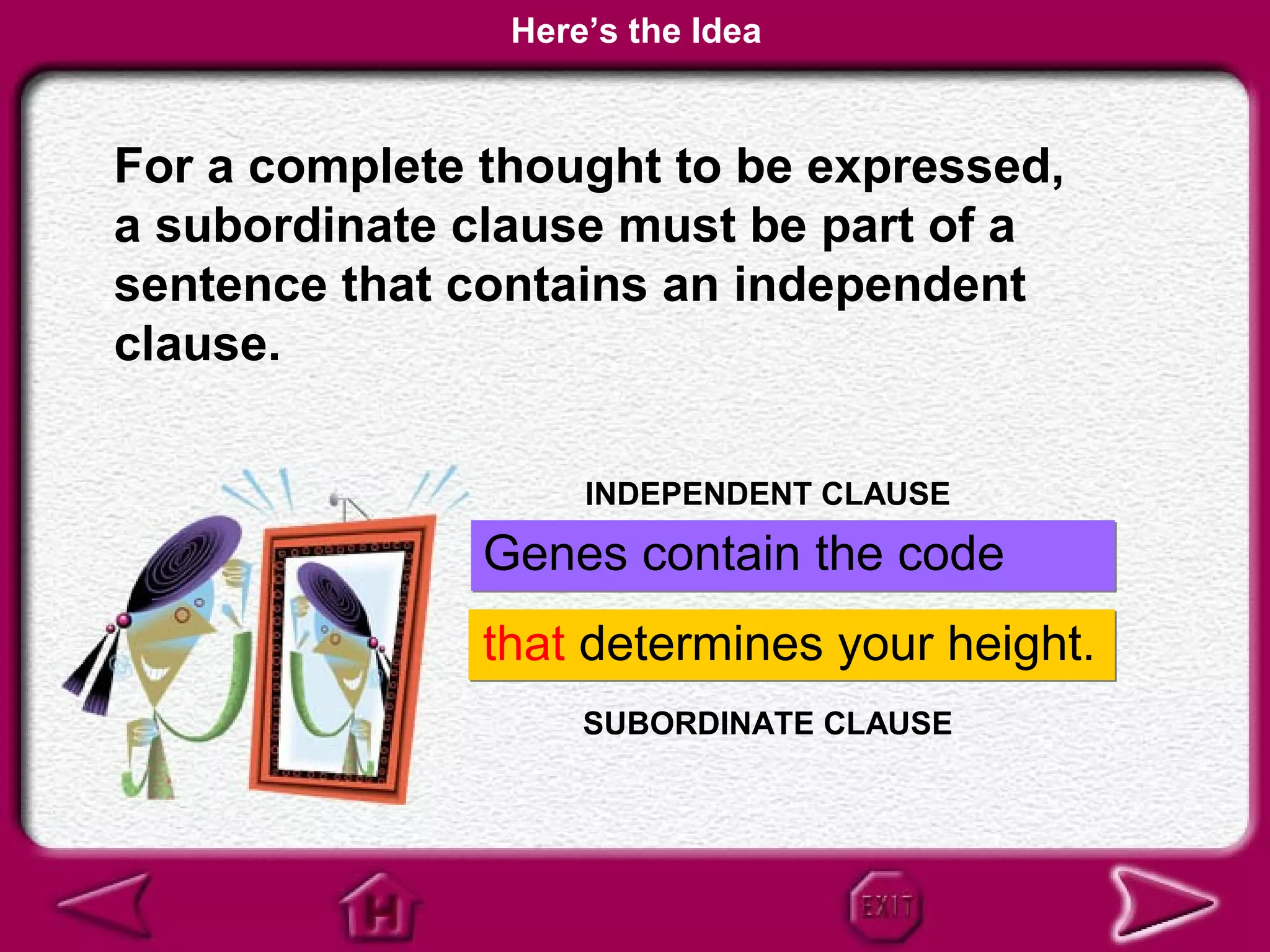 Here’s the Idea


For a complete thought to be expressed,
a subordinate clause must be part of a
sentence that contains an independent
clause.

                    INDEPENDENT CLAUSE

               Genes contain the code
               that determines your height.
                    SUBORDINATE CLAUSE
 