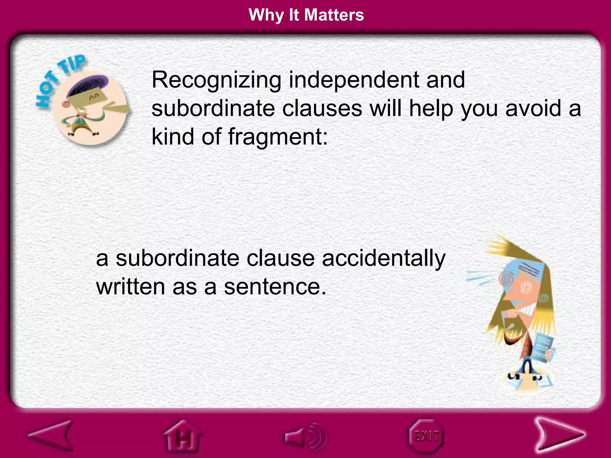 Why It Matters


     Recognizing independent and
     subordinate clauses will help you avoid a
     kind of fragment:




a subordinate clause accidentally
written as a sentence.
 