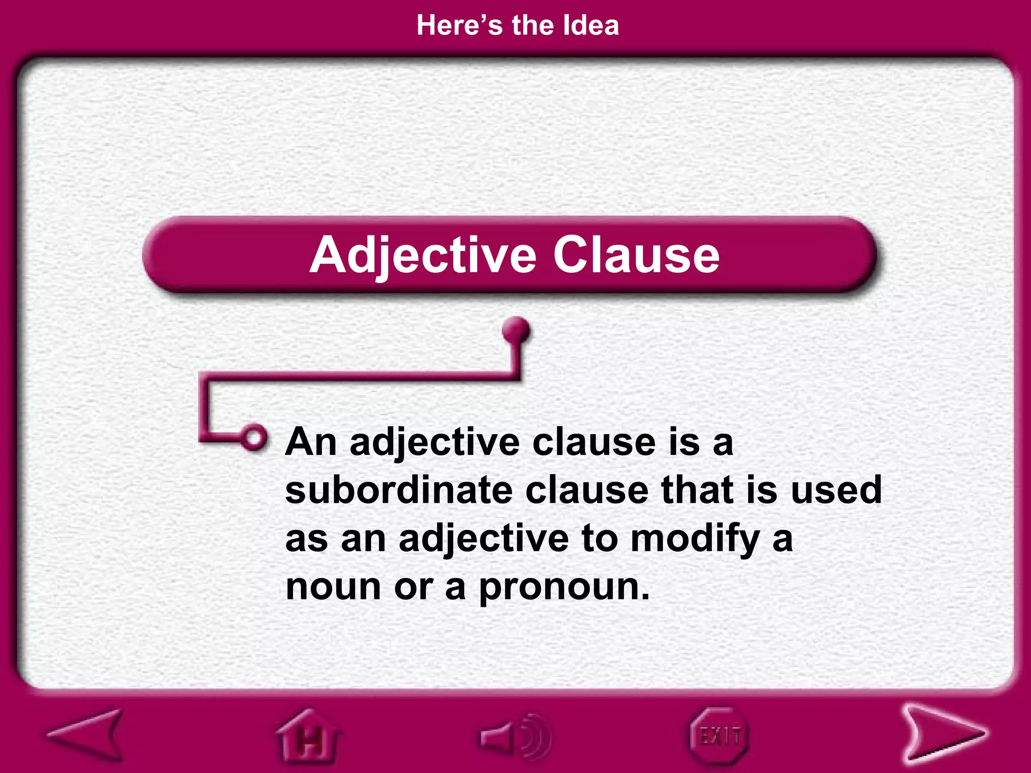 Here’s the Idea




 Adjective Clause


An adjective clause is a
subordinate clause that is used
as an adjective to modify a
noun or a pronoun.
 