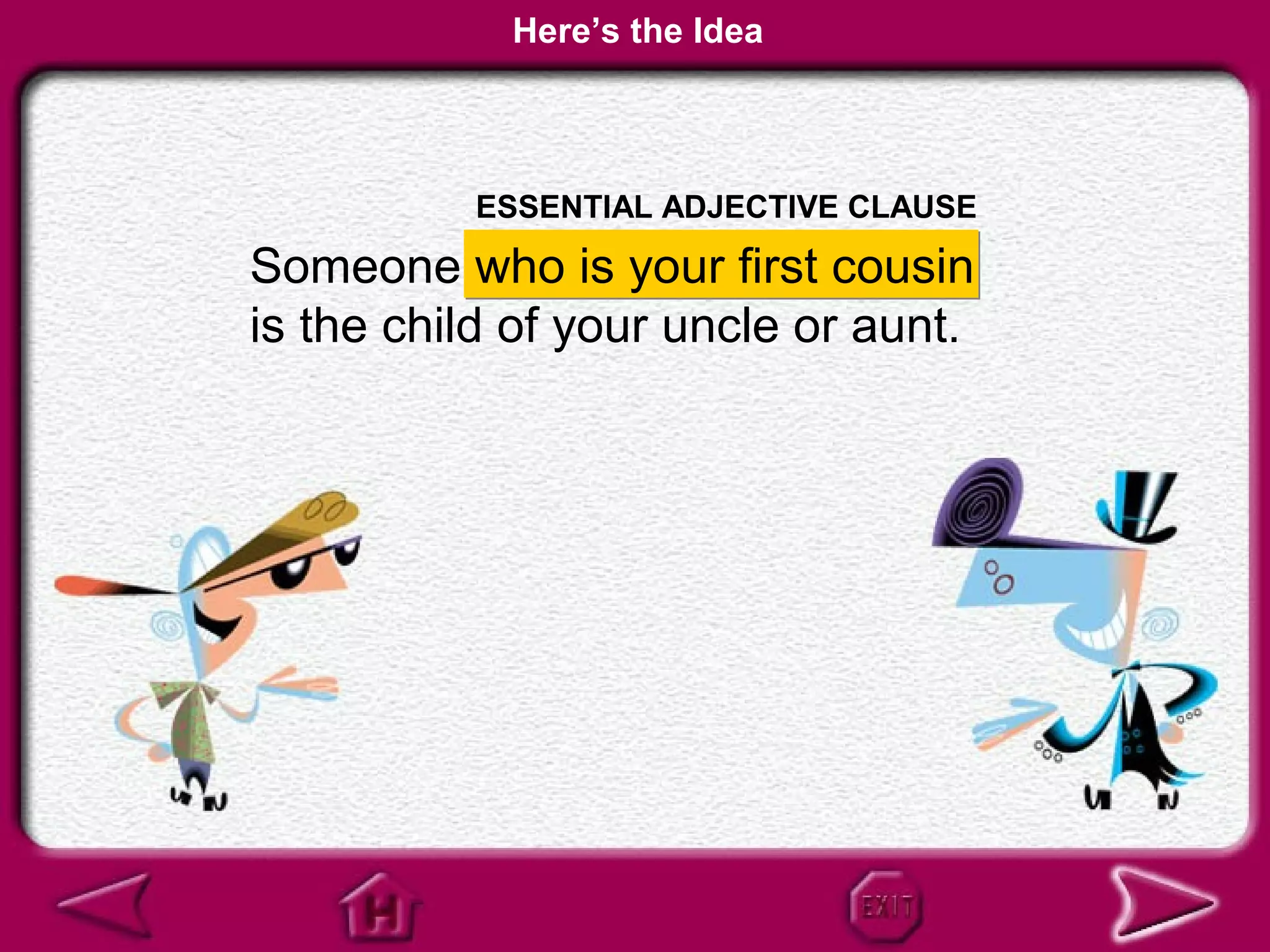 Here’s the Idea



          ESSENTIAL ADJECTIVE CLAUSE

Someone who is your first cousin
is the child of your uncle or aunt.
 