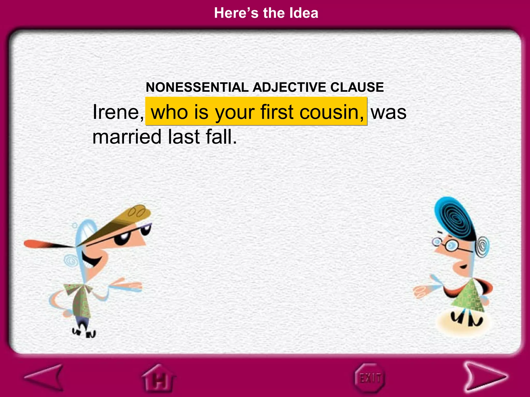 Here’s the Idea




      NONESSENTIAL ADJECTIVE CLAUSE

Irene, who is your first cousin, was
married last fall.
 