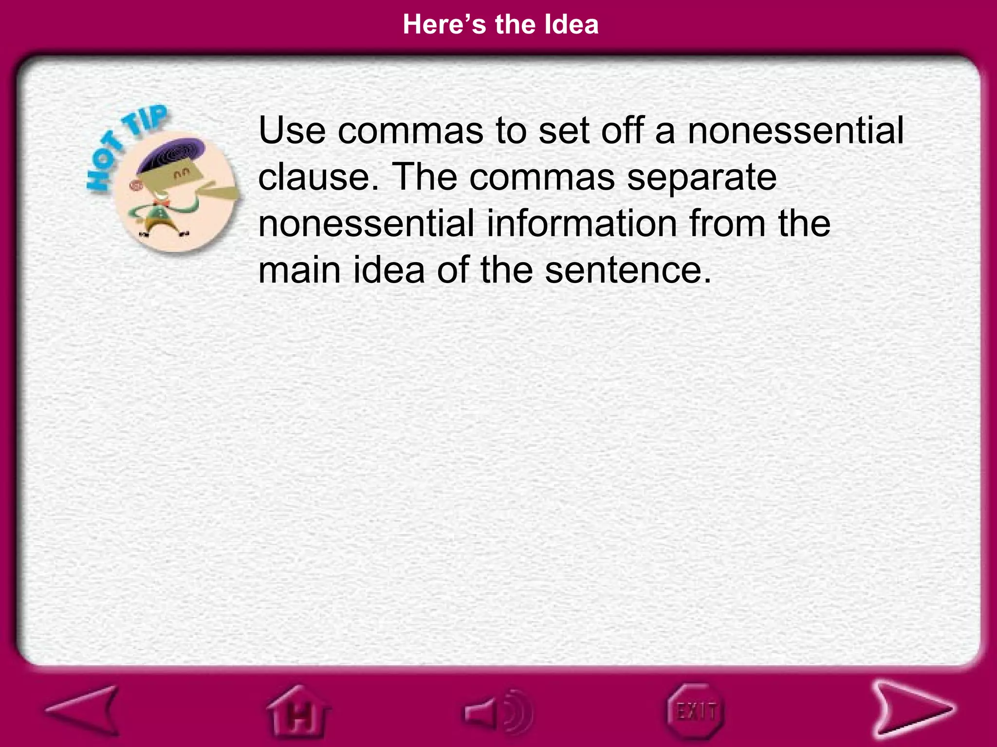 Here’s the Idea


Use commas to set off a nonessential
clause. The commas separate
nonessential information from the
main idea of the sentence.
 