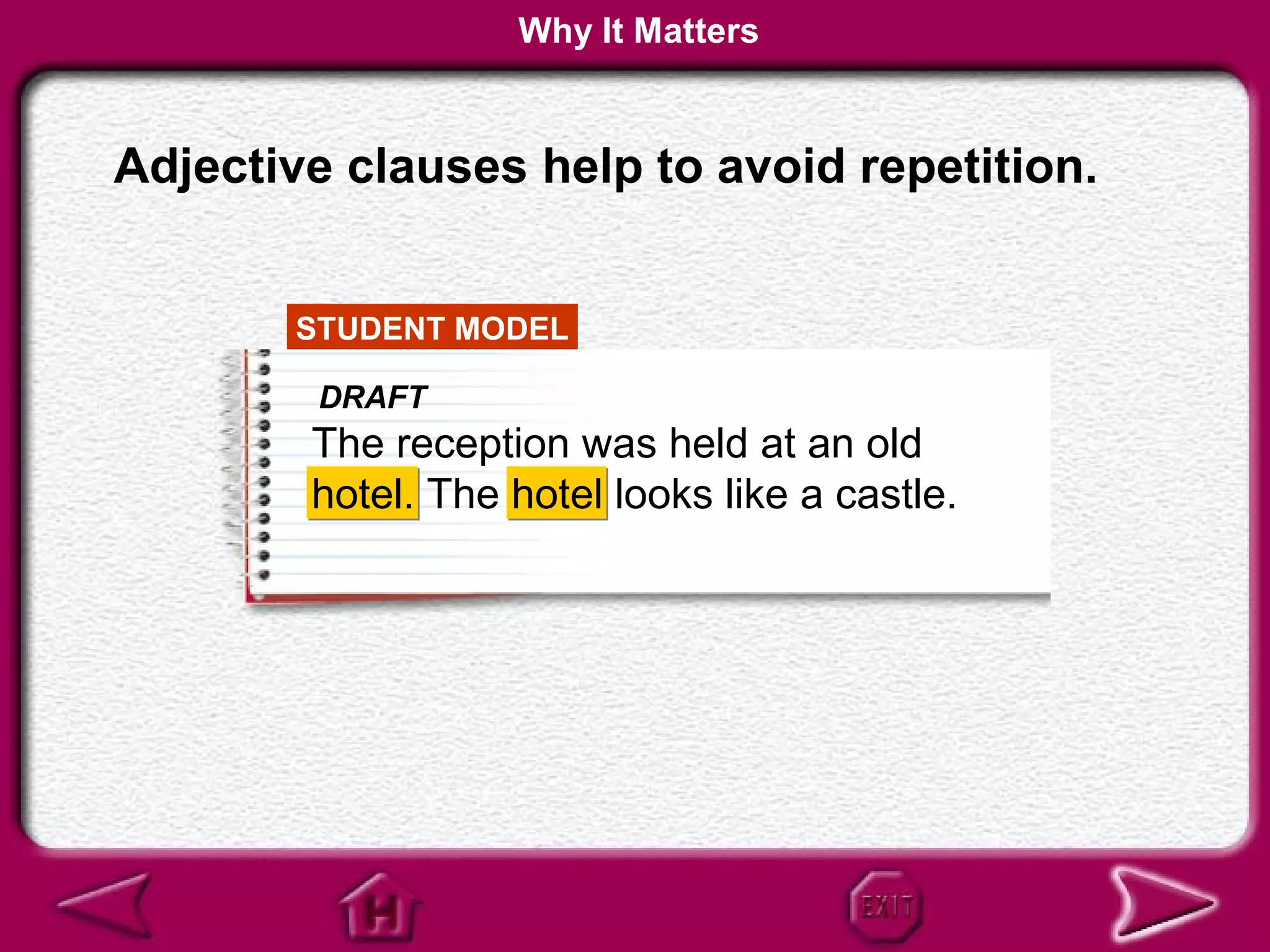Why It Matters


Adjective clauses help to avoid repetition.


       STUDENT MODEL

        DRAFT
        The reception was held at an old
        hotel. The hotel looks like a castle.
 