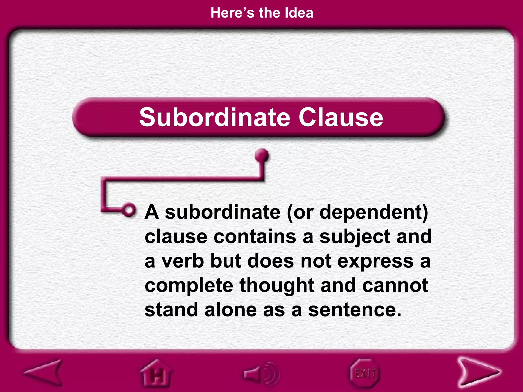 Here’s the Idea




Subordinate Clause


A subordinate (or dependent)
clause contains a subject and
a verb but does not express a
complete thought and cannot
stand alone as a sentence.
 