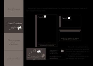Logotip i marca      Els usos de la marca i el logotip es poden aplicar a tot el material gràfic i de papereria, a més de la
                     web i el establiment en sí mateix.


                                             mundos
                                                                                                            mundos



Manual d’identitat


      gràfica




  Carta programa
                                                                                                       Avda. Eiximenis, 14 | 17458 València | Tlf.: 985 456 412
                                                                                                            5mundos@5mundos.com | www.5mundos.com




    d’activitats                            Avda. Eiximenis, 14 | 17458 València | Tlf.: 985 456 412
                                                 5mundos@5mundos.com | www.5mundos.com

                                                                                                                           Pel que fa a les aplicacions de pa-
                                                                                                                       pereria, es presenten les targes del
                                                                                Avda. Eiximenis, 14
                                                                                                                       restaurant, així com els papers de car-


                       5 mundos
                                                                                17458 València
                                                                                Tlf.: 985 456 412                      ta i els sobres americans.
                                                                                                                           En funció de les necessitats, es po-
 Fonts consultades
                                                                                5mundos@5mundos.com
                                  gastronomía internacional
                                                                                www.5mundos.com                        den dissenyar més aplicacions.
 