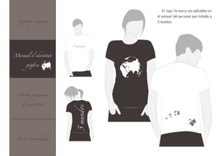 El logo i la marca son aplicables en

  Logotip i marca
                                el vestuari del personal que treballa a
                                5 mundos.




                     5 mundos


Manual d’identitat


      gràfica




  Carta programa


    d’activitats
                     5 mundos




 Fonts consultades
 