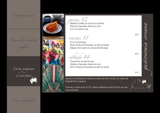 Logotip i marca

                        jueves 12
                          Bibimbap. Costillas de vacuno con verduritas




                                                                                                            gastronomía coreana
                          Madukug. Empanadas rellenas de carne
                          Arroz con salsa de soja



                        viernes 13
                                                                                                           30 €

Manual d’identitat
                          Arroz con Gochujang

      gràfica
                          Kimchi. Verduras fermentadas con aliño de hierbas
                          Bulgogi. Carne asada con salsa picante Doenjang



                        sábado 14
                                                                                                           40 €


                          Pescado frito en aceite de soja
                          Madukug. Empanadas rellenas de carne

  Carta programa
                          Kimchi. Verduras fermentadas con aliño de hierbas


    d’activitats
                                                                                                           35 €

                     Exposición de fotografías de jardines coreanos de todo el mundo, con piezas del
                     fotógrafo Pierre Langloise.

                     El viernes, a paritir de las 22.30 h. danza tradicional coreana Tal Chum con más-   5 mundos
                     caras artesanas.



 Fonts consultades
 