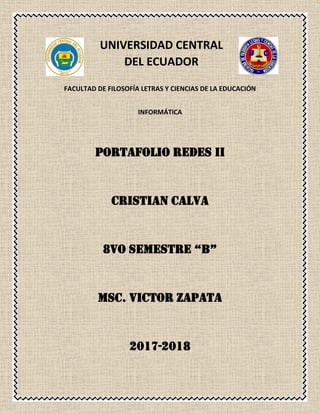 UNIVERSIDAD CENTRAL
DEL ECUADOR
FACULTAD DE FILOSOFÍA LETRAS Y CIENCIAS DE LA EDUCACIÓN
INFORMÁTICA
PORTAFOLIO REDES II
CRISTIAN CALVA
8VO SEMESTRE “B”
MSC. VICTOR ZAPATA
2017-2018
 