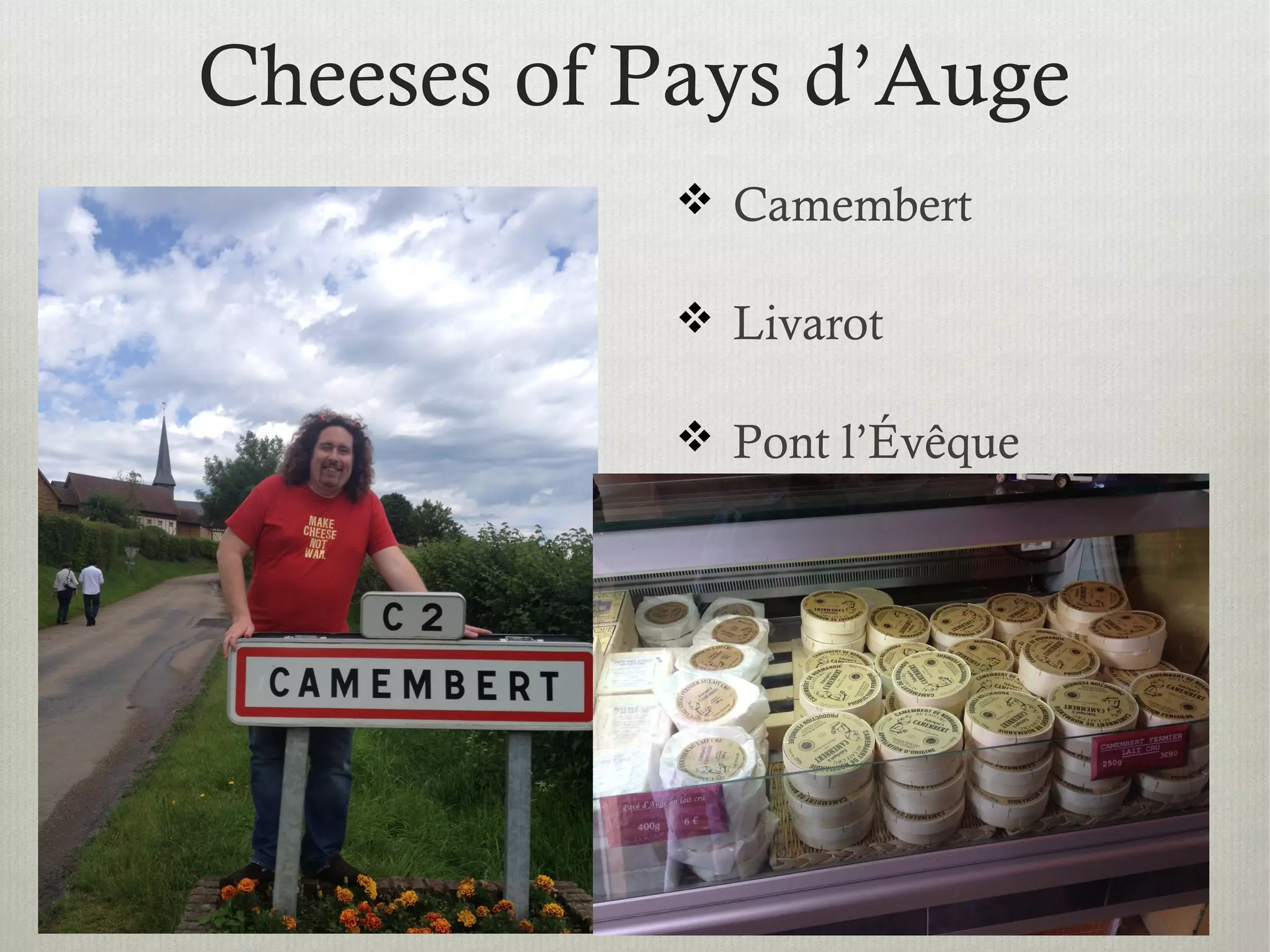 Cheeses of Pays d’Auge
 Camembert
 Livarot
 Pont l’Évêque
 