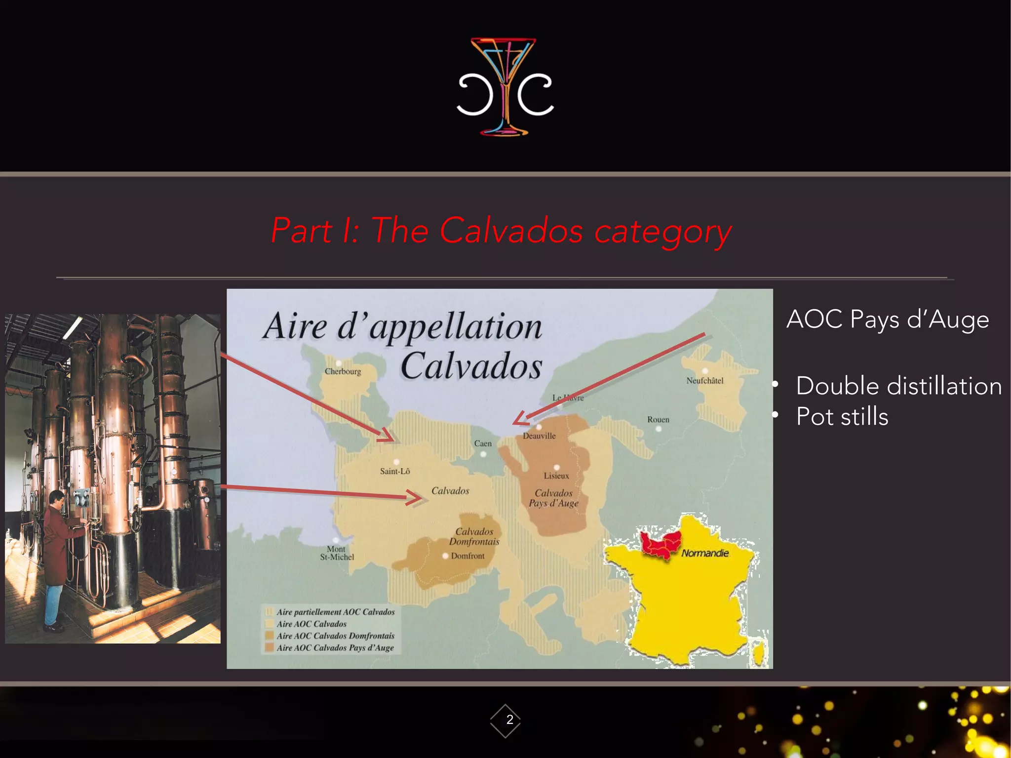 AOC: Label of originAOC: Label of origin
Part I: The Calvados category
2
AOC Domfrontais
What is Calvados ?What is Calvados ?
AOC Calvados
AOC Pays d’Auge
• Double distillation
• Pot stills
 