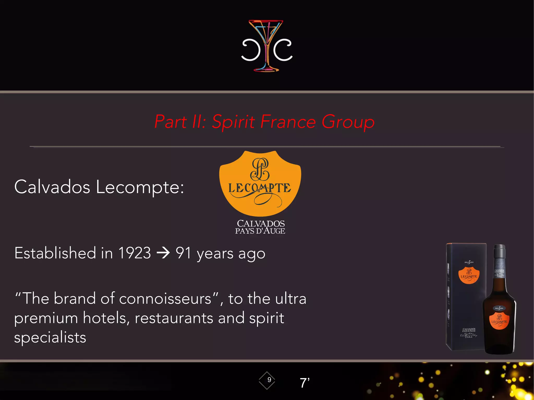 Part II: Spirit France Group
9
Calvados Lecompte:
Established in 1923  91 years ago
“The brand of connoisseurs”, to the ultra
premium hotels, restaurants and spirit
specialists
7’
 