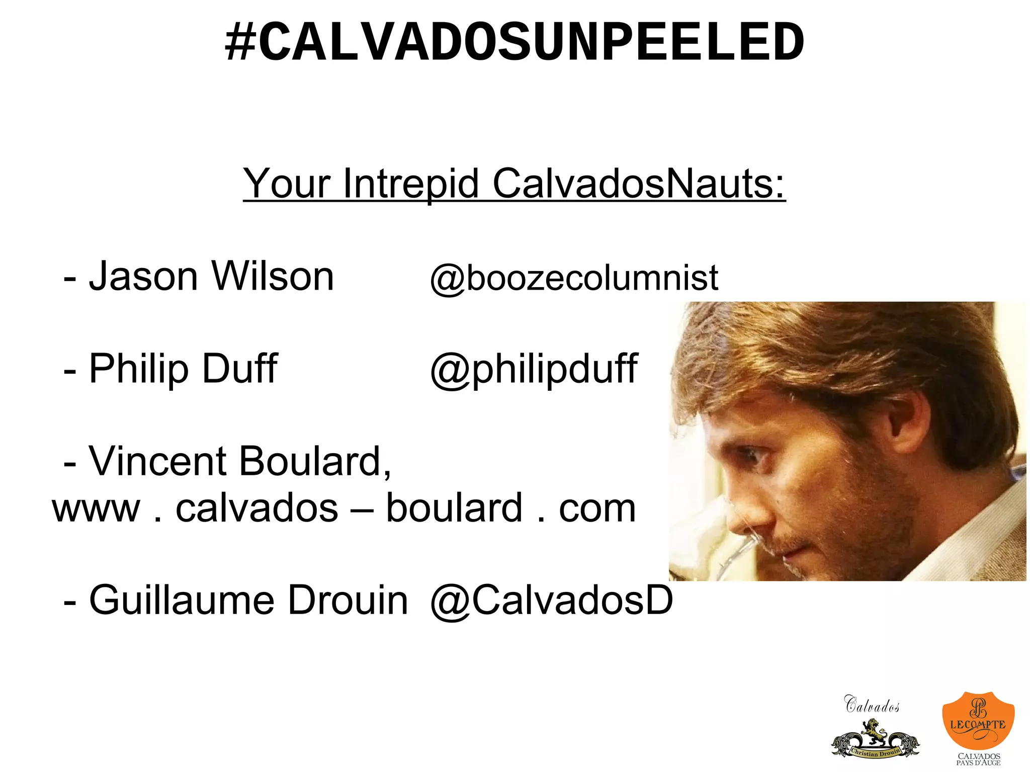 #CALVADOSUNPEELED
Your Intrepid CalvadosNauts:
- Jason Wilson @boozecolumnist
- Philip Duff @philipduff
- Vincent Boulard,
www . calvados – boulard . com
- Guillaume Drouin @CalvadosD
- Jackson Cannon @cannonjacks
 