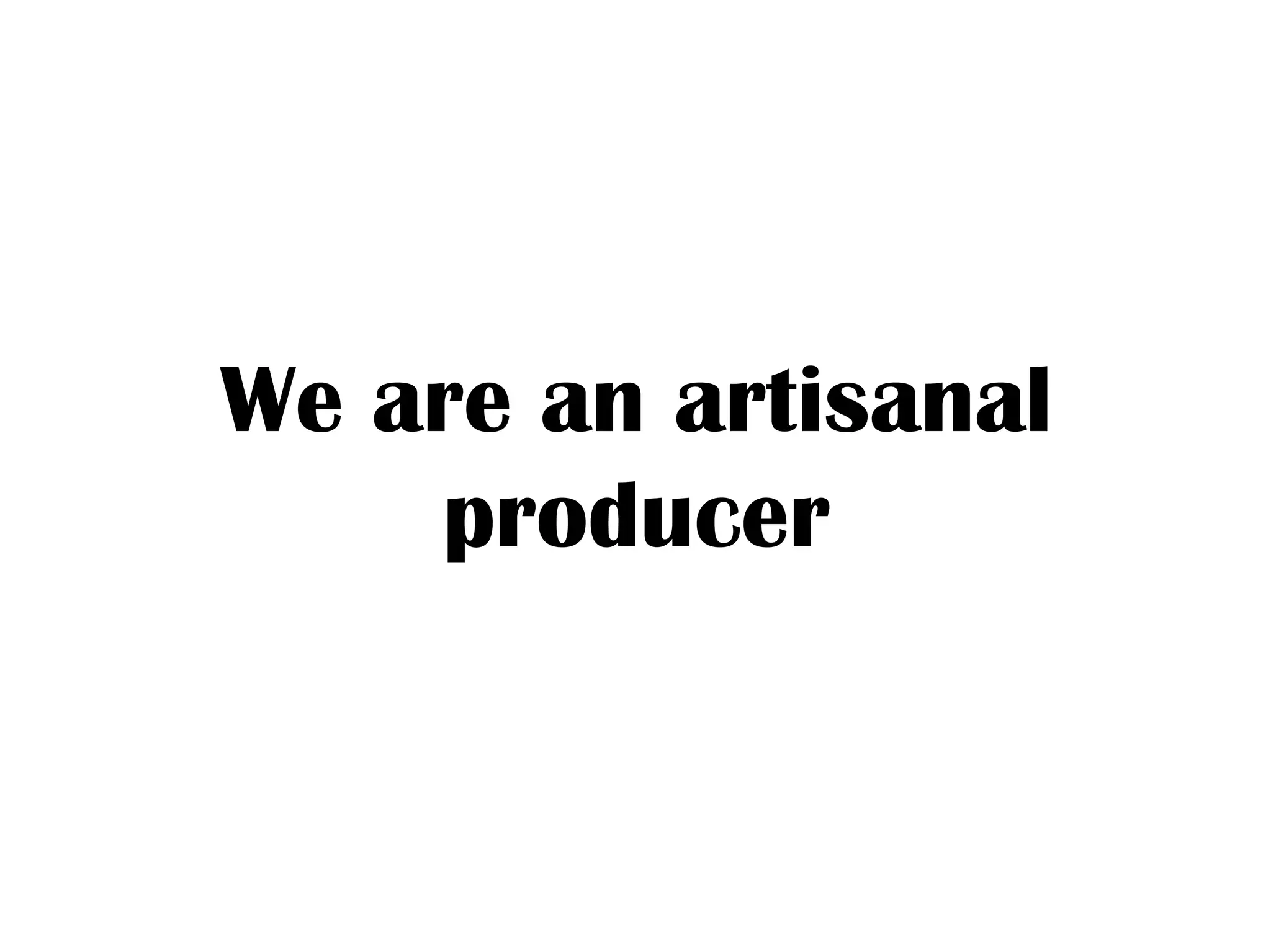 We are an artisanal
producer
 