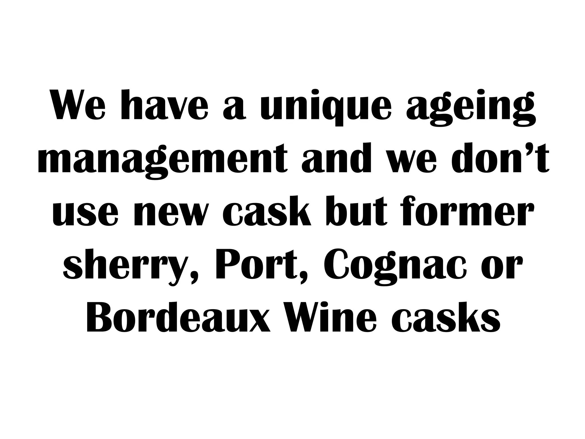We have a unique ageing
management and we don’t
use new cask but former
sherry, Port, Cognac or
Bordeaux Wine casks
 