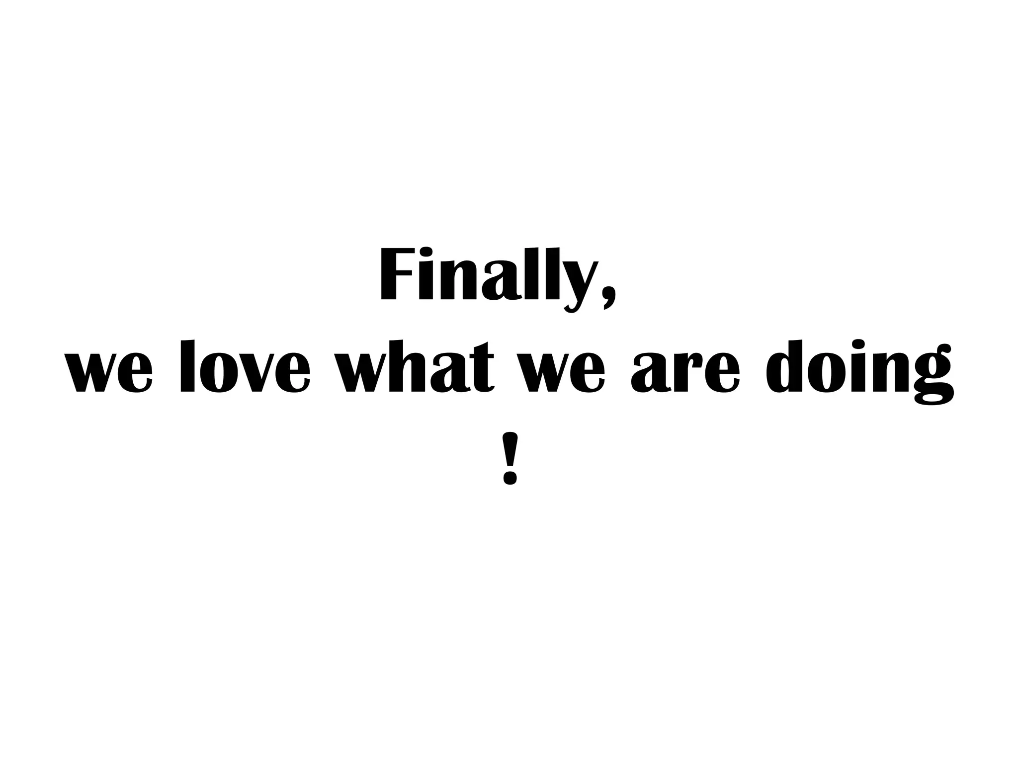 Finally,
we love what we are doing
!
 