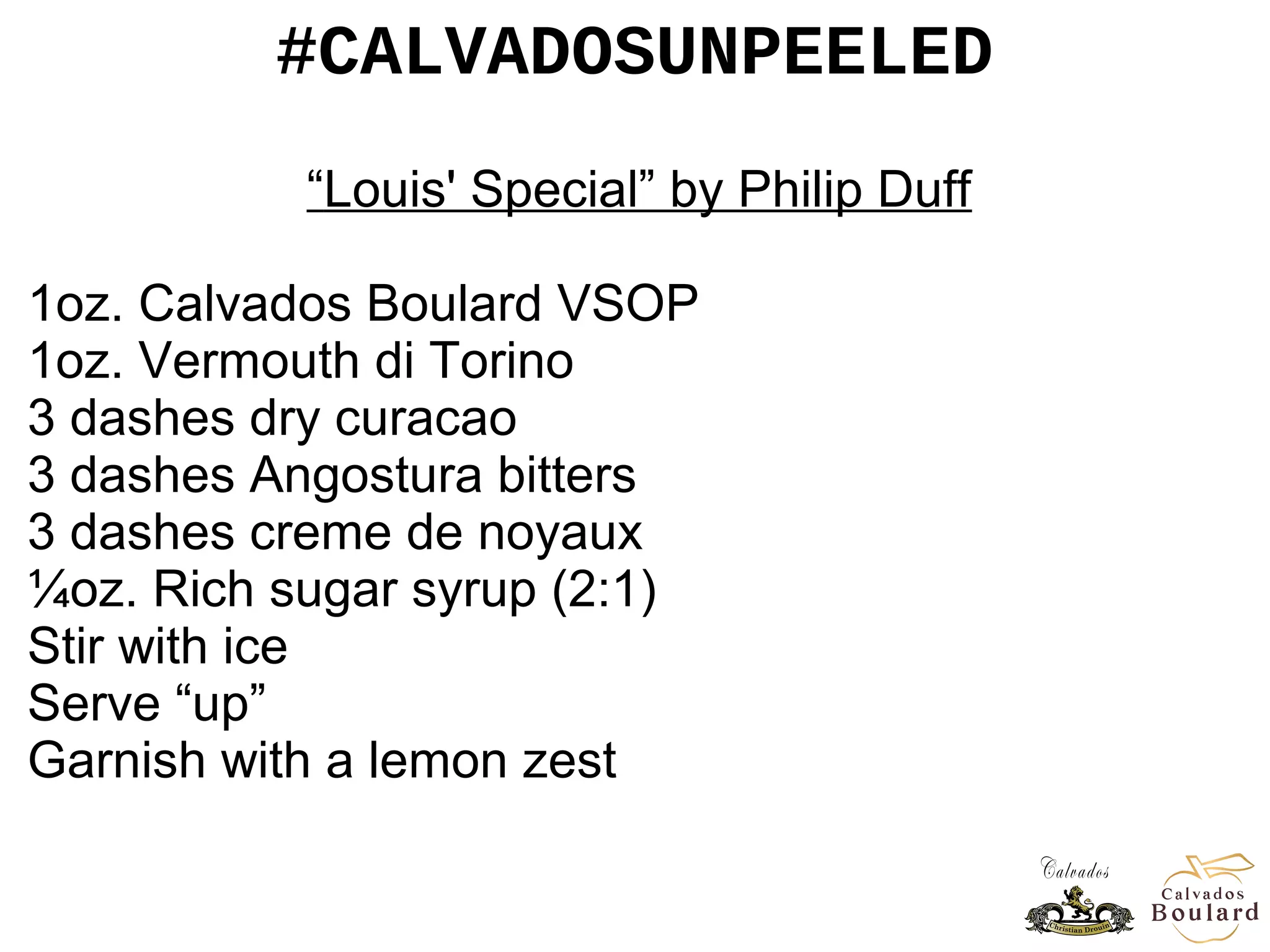 #CALVADOSUNPEELED
“Louis' Special” by Philip Duff
1oz. Calvados Boulard VSOP
1oz. Vermouth di Torino
3 dashes dry curacao
3 dashes Angostura bitters
3 dashes creme de noyaux
¼oz. Rich sugar syrup (2:1)
Stir with ice
Serve “up”
Garnish with a lemon zest
 