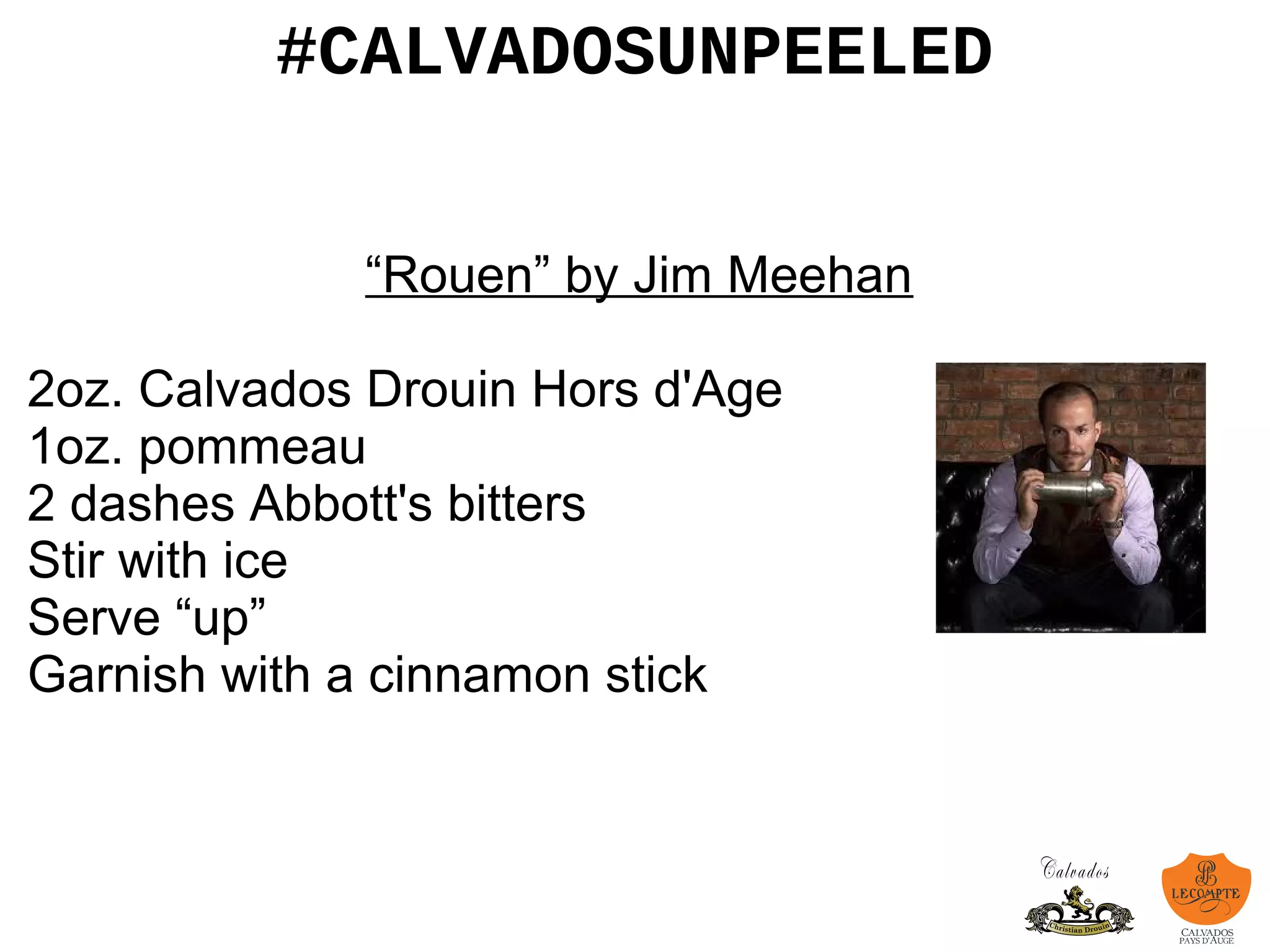 #CALVADOSUNPEELED
“Rouen” by Jim Meehan
2oz. Calvados Drouin Hors d'Age
1oz. pommeau
2 dashes Abbott's bitters
Stir with ice
Serve “up”
Garnish with a cinnamon stick
 