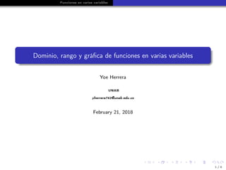 Funciones en varias variables
Dominio, rango y gráﬁca de funciones en varias variables
Yoe Herrera
UNAB
yherrera743@unab.edu.co
February 21, 2018
1 / 8
 
