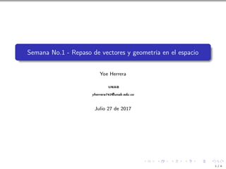 Semana No.1 - Repaso de vectores y geometría en el espacio
Yoe Herrera
UNAB
yherrera743@unab.edu.co
Julio 27 de 2017
1 / 4
 