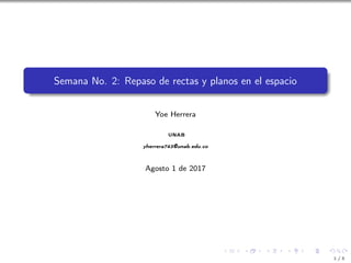 Semana No. 2: Repaso de rectas y planos en el espacio
Yoe Herrera
UNAB
yherrera743@unab.edu.co
Agosto 1 de 2017
1 / 5
 