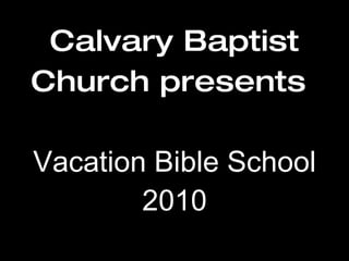 Calvary Baptist Church presents   Vacation Bible School 2010 