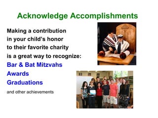 Acknowledge Accomplishments
Making a contribution
in your child’s honor
to their favorite charity
is a great way to recognize:
Bar & Bat Mitzvahs
Awards
Graduations
and other achievements
 