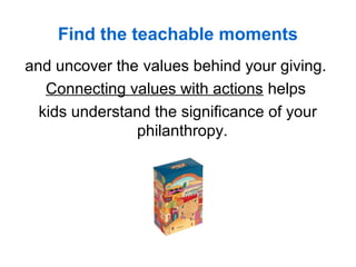 Find the teachable moments
and uncover the values behind your giving.
Connecting values with actions helps
kids understand the significance of your
philanthropy.
 