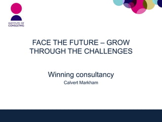 FACE THE FUTURE – GROW
THROUGH THE CHALLENGES


    Winning consultancy
        Calvert Markham
 