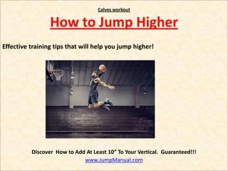 Calves workout


                 How to Jump Higher
Effective training tips that will help you jump higher!




          Discover How to Add At Least 10” To Your Vertical. Guaranteed!!!
                             www.JumpManual.com
 