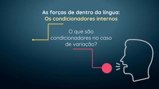 O que são
condicionadores no caso
de variação?
As forças de dentro da língua:
Os condicionadores internos
 