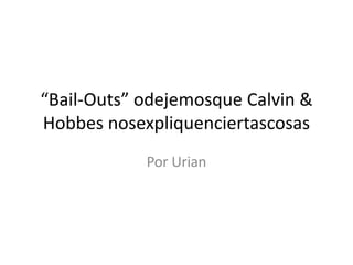 “Bail-Outs” odejemosque Calvin &
Hobbes nosexpliquenciertascosas
            Por Urian
 