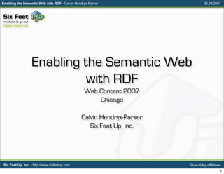 Enabling the Semantic Web with RDF - Calvin Hendryx-Parker                         06.19.2007




                   Enabling the Semantic Web
                             with RDF
                                                 Web Content 2007
                                                     Chicago

                                                Calvin Hendryx-Parker
                                                   Six Feet Up, Inc.




                                                                        Silicon Valley • Midwest
 Six Feet Up, Inc. • http://www.sixfeetup.com
                                                                                               1