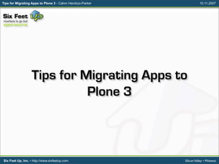 Tips for Migrating Apps to Plone 3 - Calvin Hendryx-Parker              10.11.2007




                   Tips for Migrating Apps to
                             Plone 3



                                                             Silicon Valley • Midwest
Six Feet Up, Inc. • http://www.sixfeetup.com