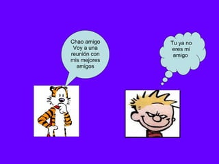 Chao amigo  Voy a una reunión con mis mejores amigos Tu ya no eres mi amigo  
