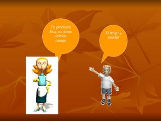 Tu problema Esq. no tienes sentido común Si tengo y mucho 