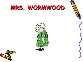 MRS. WORMWOOD Calvin's world-weary teacher  She perpetually wears polka-dotted dresses   She is waiting to retire takes a lot of medication is apparently a heavy smoker and drinker  