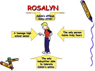 ROSALYN Calvin’s official baby-sitter A teenage high school senior  The only babysitter able to tolerate Calvin's antics  The only person Calvin truly fears  
